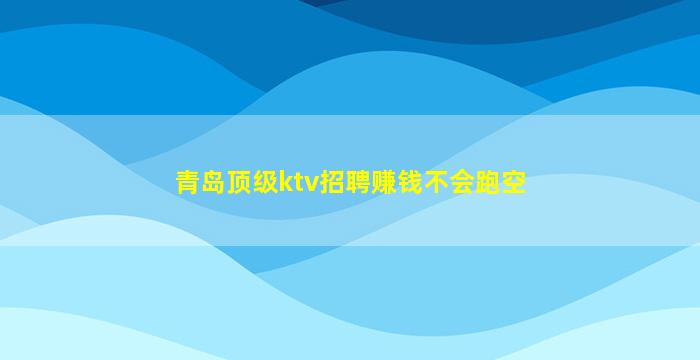 青岛顶级ktv招聘赚钱不会跑空